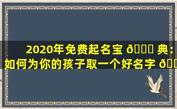 2020年免费起名宝 🐝 典：如何为你的孩子取一个好名字 🐕